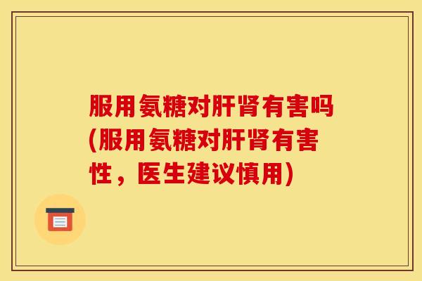 服用氨糖对肝肾有害吗(服用氨糖对肝肾有害性，医生建议慎用)