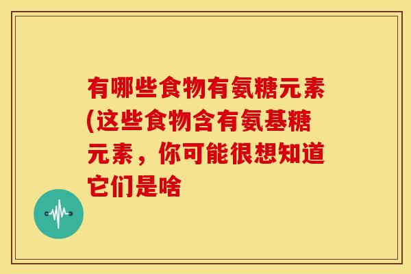 有哪些食物有氨糖元素(这些食物含有氨基糖元素，你可能很想知道它们是啥