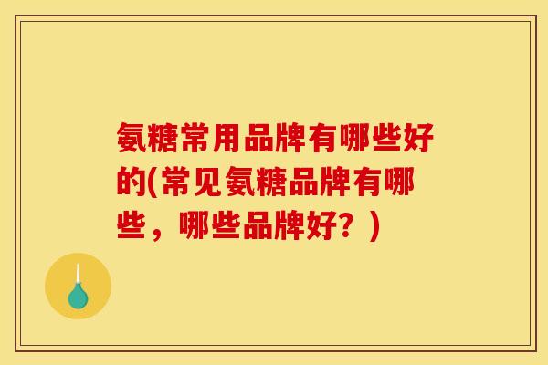 氨糖常用品牌有哪些好的(常见氨糖品牌有哪些,哪些品牌好?)-第1张图片-关节骑士 氨糖常用品牌有哪些好的(常见氨糖品牌有哪些,哪些品牌好?)-第1张图片-关节骑士