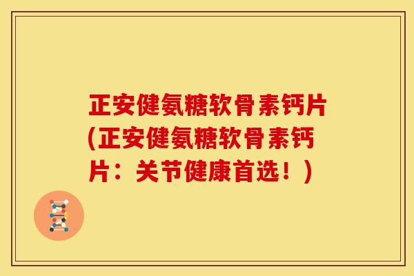 正安健氨糖软骨素钙片(正安健氨糖软骨素钙片：关节健康首选！)