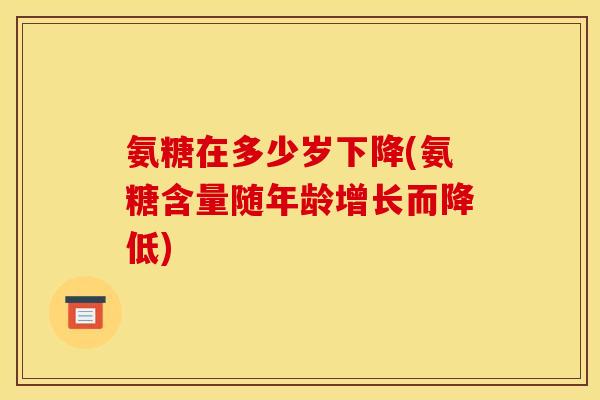 氨糖在多少岁下降(氨糖含量随年龄增长而降低)