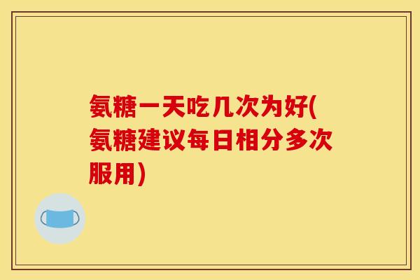 氨糖一天吃几次为好(氨糖建议每日相分多次服用)-第1张图片-关节骑士 氨糖一天吃几次为好(氨糖建议每日相分多次服用)-第1张图片-关节骑士