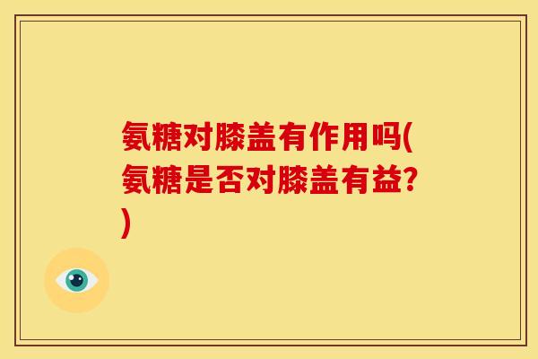 氨糖对膝盖有作用吗(氨糖是否对膝盖有益？)