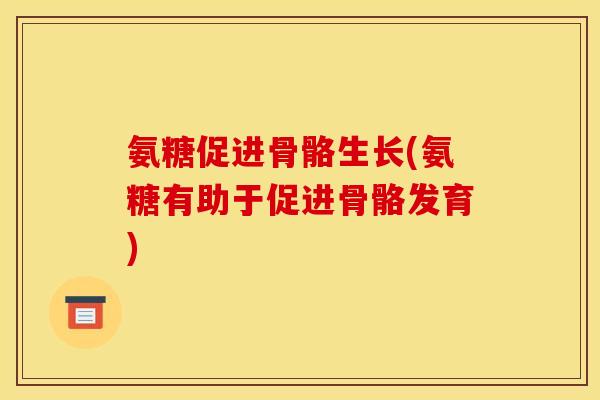 氨糖促进骨骼生长(氨糖有助于促进骨骼发育)