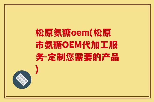 松原氨糖oem(松原市氨糖OEM代加工服务-定制您需要的产品)-第1张图片-关节骑士