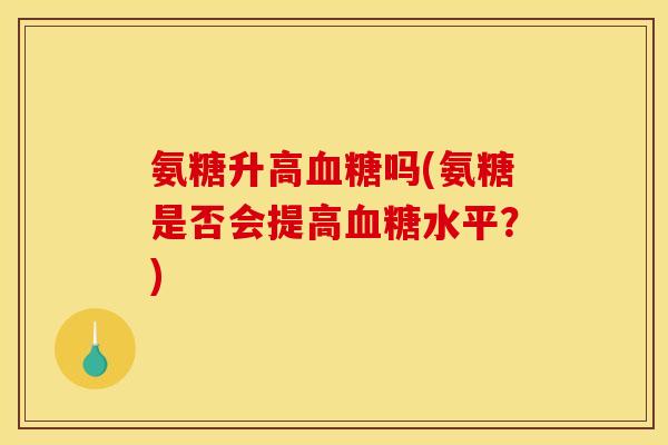 氨糖升高血糖吗(氨糖是否会提高血糖水平？)