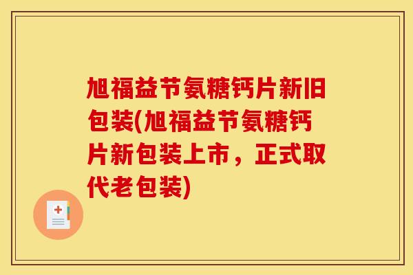 旭福益节氨糖钙片新旧包装(旭福益节氨糖钙片新包装上市，正式取代老包装)