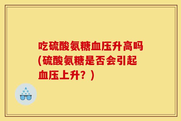 吃硫酸氨糖血压升高吗(硫酸氨糖是否会引起血压上升？)