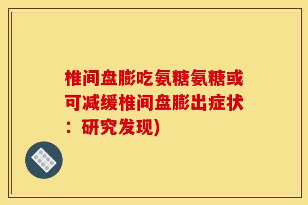 椎间盘膨吃氨糖氨糖或可减缓椎间盘膨出症状：研究发现)