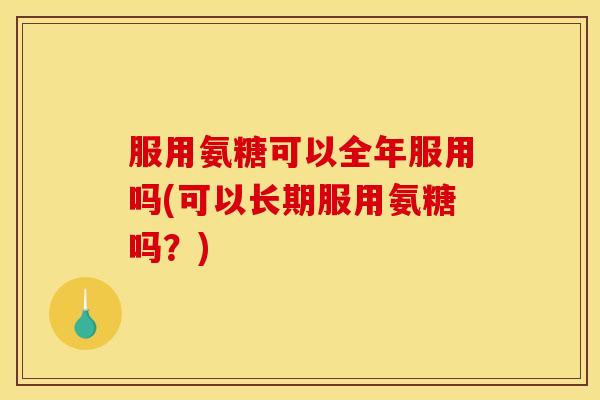 服用氨糖可以全年服用吗(可以长期服用氨糖吗？)