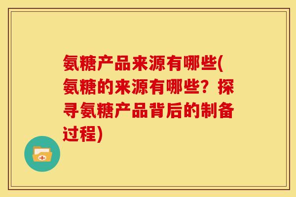 氨糖产品来源有哪些(氨糖的来源有哪些？探寻氨糖产品背后的制备过程)