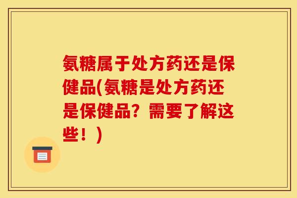 氨糖属于处方药还是保健品(氨糖是处方药还是保健品？需要了解这些！)
