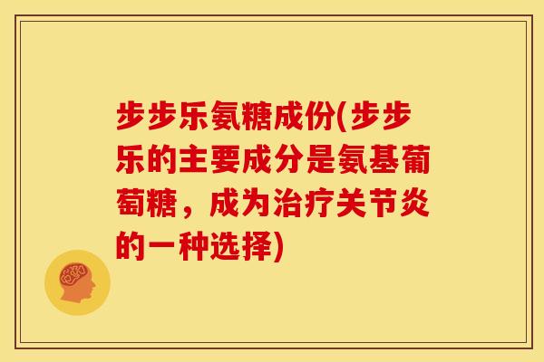 步步乐氨糖成份(步步乐的主要成分是氨基葡萄糖，成为治疗关节炎的一种选择)
