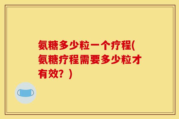 氨糖多少粒一个疗程(氨糖疗程需要多少粒才有效？)-第1张图片-关节骑士