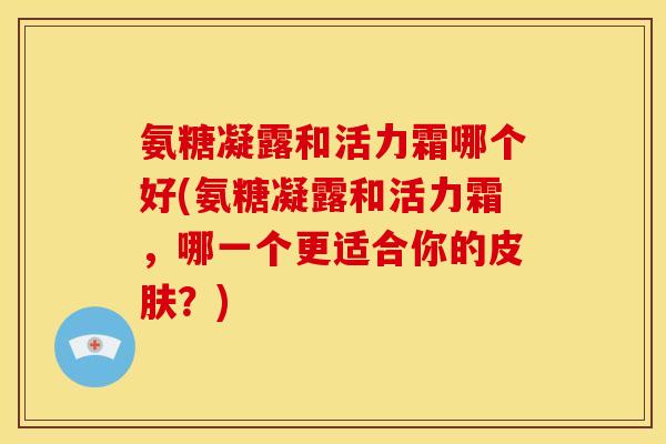 氨糖凝露和活力霜哪个好(氨糖凝露和活力霜，哪一个更适合你的皮肤？)