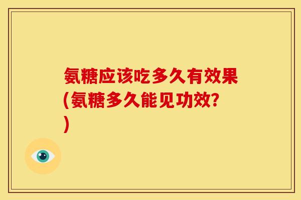 氨糖应该吃多久有效果(氨糖多久能见功效？)