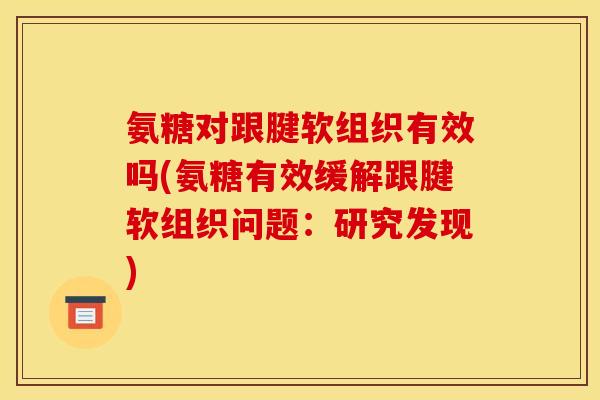 氨糖对跟腱软组织有效吗(氨糖有效缓解跟腱软组织问题：研究发现)