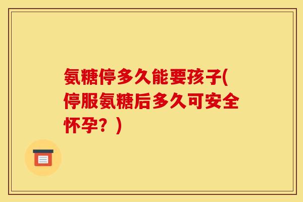 氨糖停多久能要孩子(停服氨糖后多久可安全怀孕？)