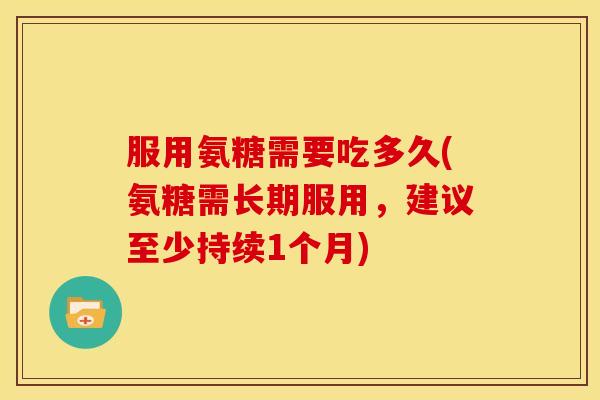 服用氨糖需要吃多久(氨糖需长期服用，建议至少持续1个月)-第1张图片-关节骑士