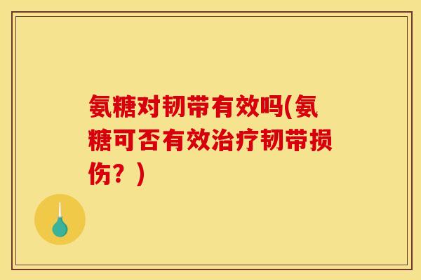 氨糖对韧带有效吗(氨糖可否有效治疗韧带损伤？)