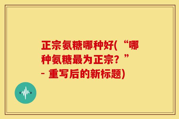 正宗氨糖哪种好(“哪种氨糖最为正宗？” - 重写后的新标题)-第1张图片-关节骑士