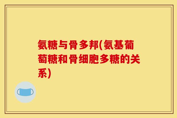 氨糖与骨多邦(氨基葡萄糖和骨细胞多糖的关系)