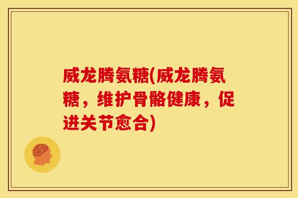 威龙腾氨糖(威龙腾氨糖，维护骨骼健康，促进关节愈合)