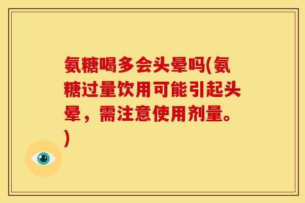 氨糖喝多会头晕吗(氨糖过量饮用可能引起头晕，需注意使用剂量。)
