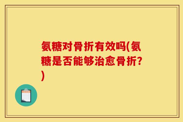 氨糖对骨折有效吗(氨糖是否能够治愈骨折？)