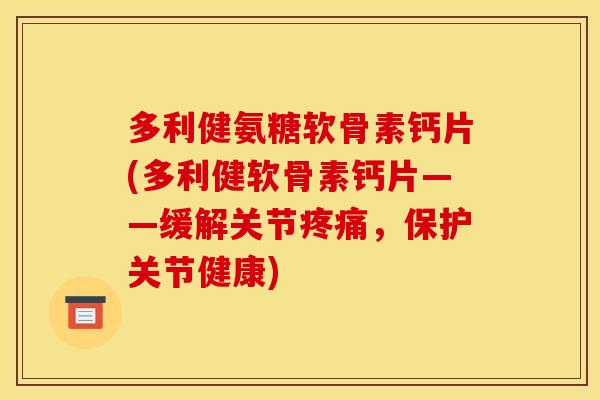 多利健氨糖软骨素钙片(多利健软骨素钙片——缓解关节疼痛，保护关节健康)