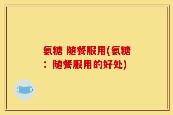 氨糖 随餐服用(氨糖：随餐服用的好处)
