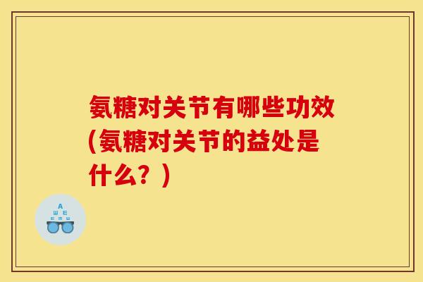 氨糖对关节有哪些功效(氨糖对关节的益处是什么？)