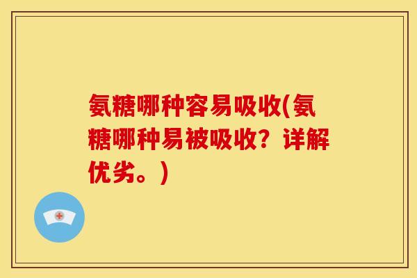 氨糖哪种容易吸收(氨糖哪种易被吸收？详解优劣。)