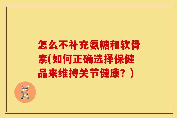 怎么不补充氨糖和软骨素(如何正确选择保健品来维持关节健康？)