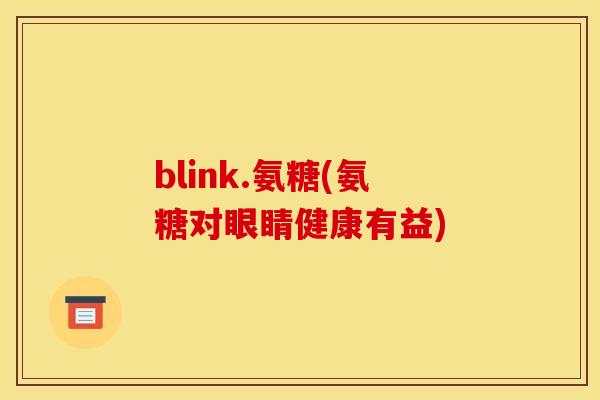 blink.氨糖(氨糖对眼睛健康有益)