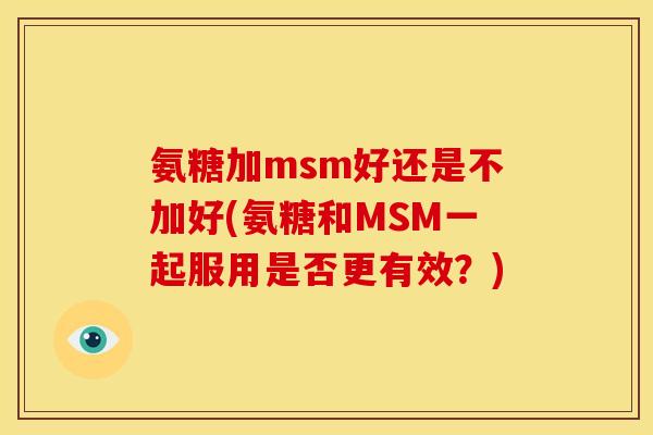 氨糖加msm好还是不加好(氨糖和MSM一起服用是否更有效？)