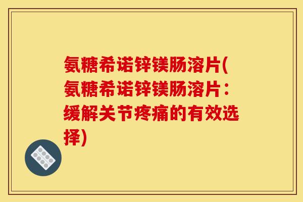 氨糖希诺锌镁肠溶片(氨糖希诺锌镁肠溶片：缓解关节疼痛的有效选择)