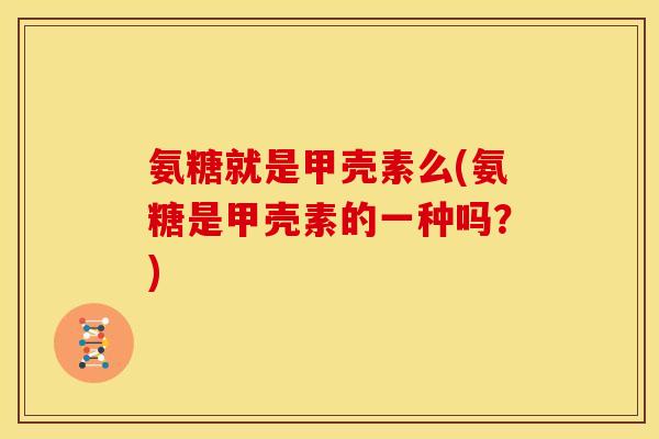 氨糖就是甲壳素么(氨糖是甲壳素的一种吗？)