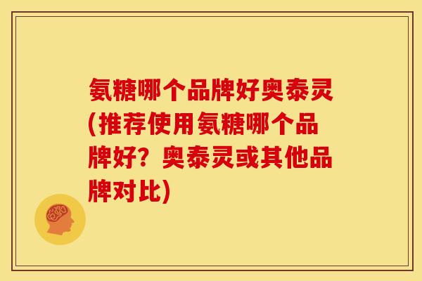 氨糖哪个品牌好奥泰灵(推荐使用氨糖哪个品牌好？奥泰灵或其他品牌对比)