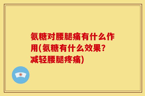 氨糖对腰腿痛有什么作用(氨糖有什么效果？减轻腰腿疼痛)