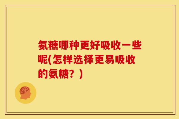 氨糖哪种更好吸收一些呢(怎样选择更易吸收的氨糖？)-第1张图片-关节骑士