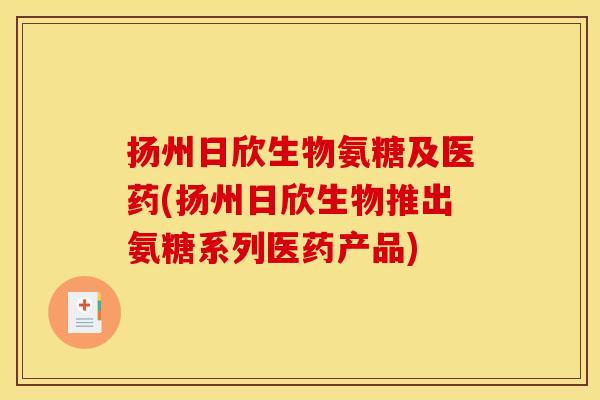 扬州日欣生物氨糖及医药(扬州日欣生物推出氨糖系列医药产品)-第1张图片-关节骑士 扬州日欣生物氨糖及医药(扬州日欣生物推出氨糖系列医药产品)-第1张图片-关节骑士