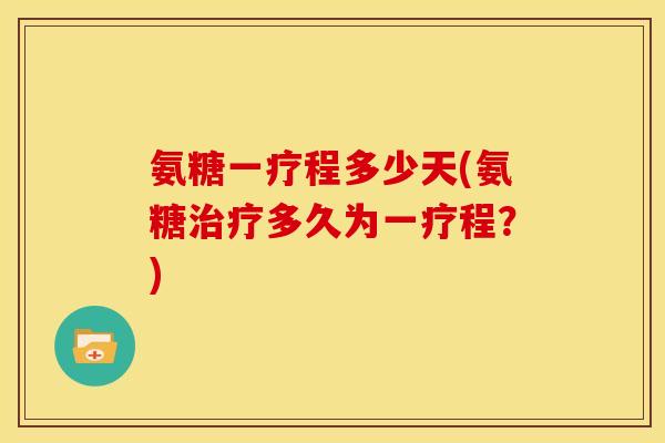 氨糖一疗程多少天(氨糖治疗多久为一疗程？)-第1张图片-关节骑士