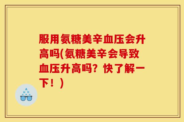 服用氨糖美辛血压会升高吗(氨糖美辛会导致血压升高吗?快了解一下!)-第1张图片-关节骑士 服用氨糖美辛血压会升高吗(氨糖美辛会导致血压升高吗?快了解一下!)-第1张图片-关节骑士