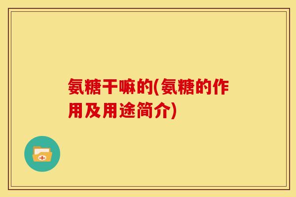 氨糖干嘛的(氨糖的作用及用途简介)