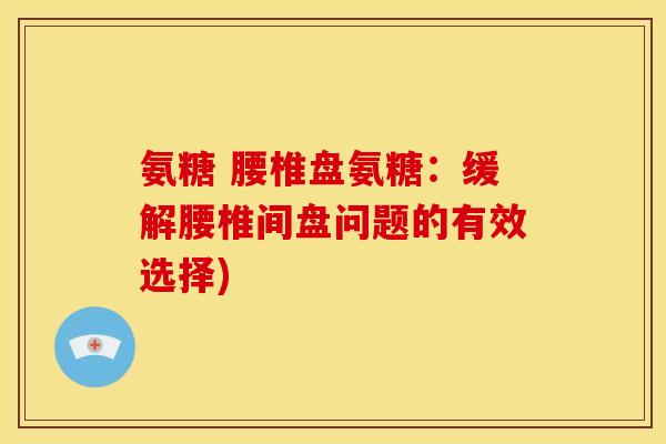 氨糖 腰椎盘氨糖：缓解腰椎间盘问题的有效选择)