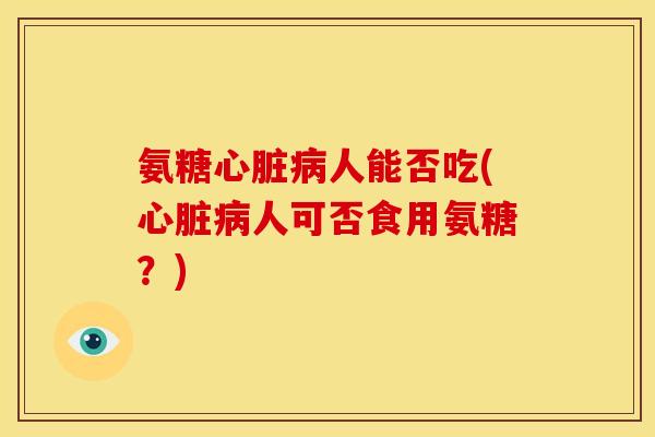 氨糖心脏病人能否吃(心脏病人可否食用氨糖？)