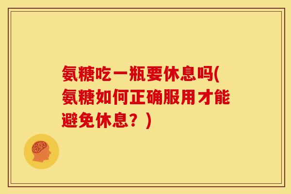 氨糖吃一瓶要休息吗(氨糖如何正确服用才能避免休息？)
