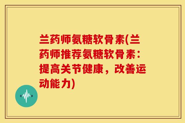 兰药师氨糖软骨素(兰药师推荐氨糖软骨素：提高关节健康，改善运动能力)-第1张图片-关节骑士