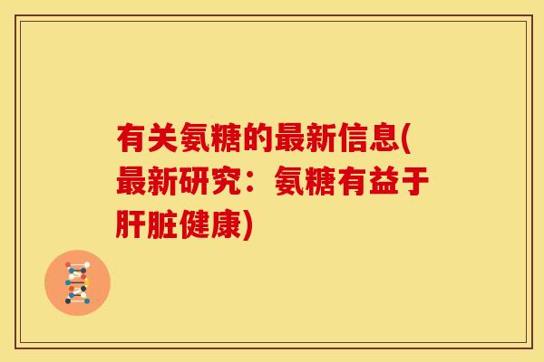 有关氨糖的最新信息(最新研究：氨糖有益于肝脏健康)
